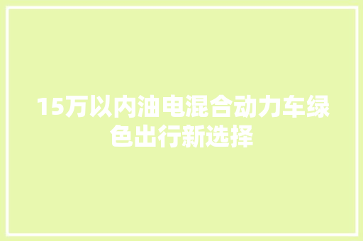 15万以内油电混合动力车绿色出行新选择 新能源汽车