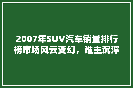2007年SUV汽车销量排行榜市场风云变幻，谁主沉浮 车型评测