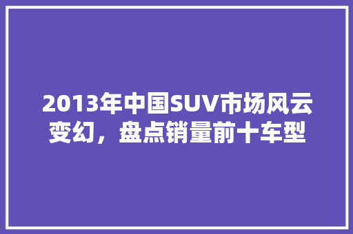 2013年中国SUV市场风云变幻，盘点销量前十车型