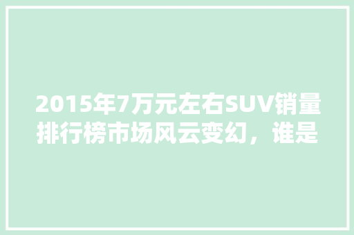 2015年7万元左右SUV销量排行榜市场风云变幻，谁是黑马