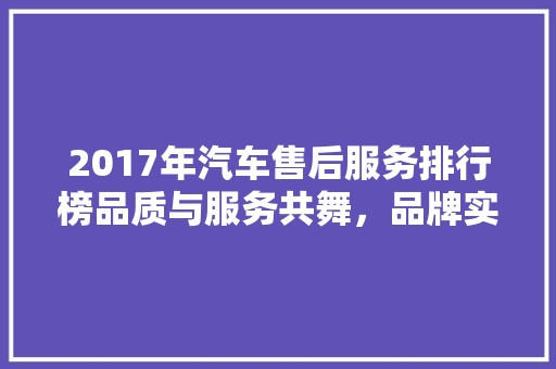 2017年汽车售后服务排行榜品质与服务共舞，品牌实力崭露头角