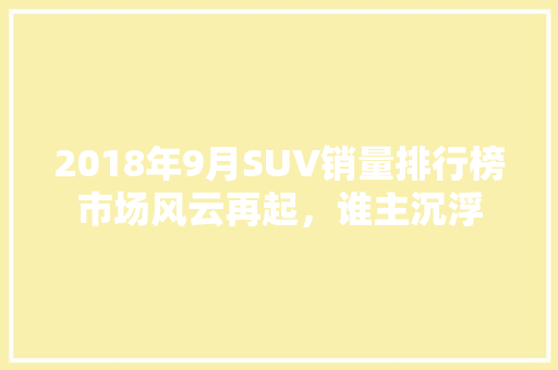 2018年9月SUV销量排行榜市场风云再起，谁主沉浮