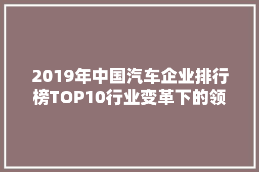 2019年中国汽车企业排行榜TOP10行业变革下的领军力量
