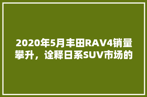 2020年5月丰田RAV4销量攀升，诠释日系SUV市场的强大生命力 车联网技术