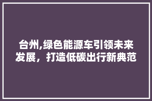 台州,绿色能源车引领未来发展，打造低碳出行新典范 新车资讯