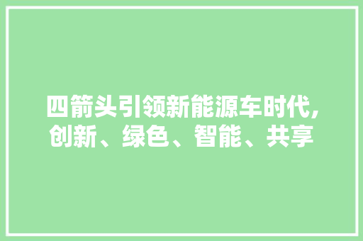 四箭头引领新能源车时代,创新、绿色、智能、共享