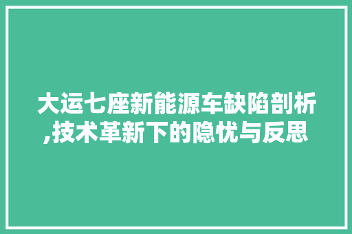 大运七座新能源车缺陷剖析,技术革新下的隐忧与反思