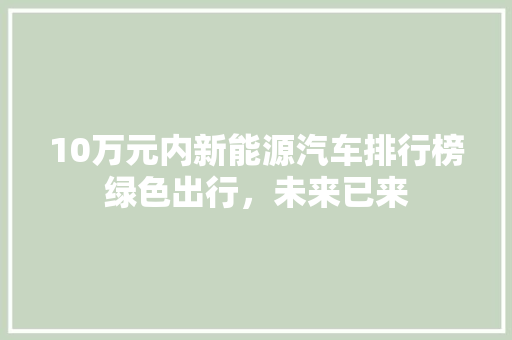 10万元内新能源汽车排行榜绿色出行，未来已来
