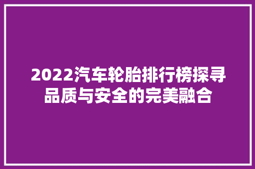 2022汽车轮胎排行榜探寻品质与安全的完美融合