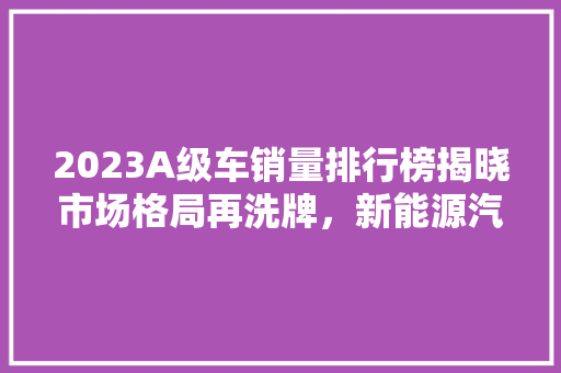 2023A级车销量排行榜揭晓市场格局再洗牌，新能源汽车崛起