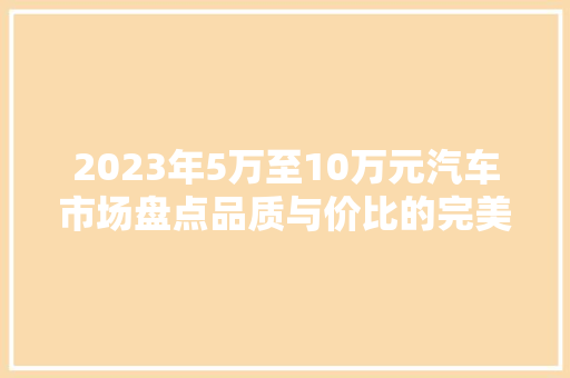2023年5万至10万元汽车市场盘点品质与价比的完美融合