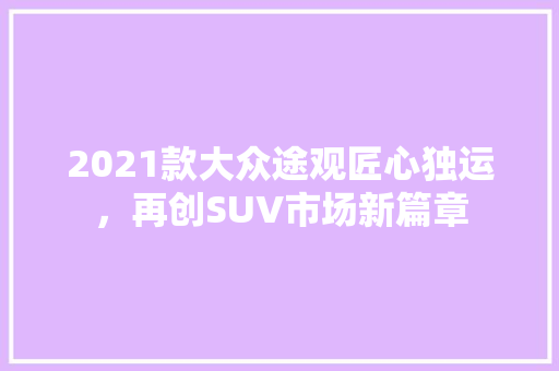 2021款大众途观匠心独运，再创SUV市场新篇章