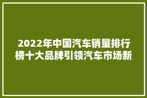 2022年中国汽车销量排行榜十大品牌引领汽车市场新风向