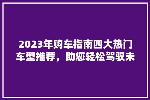 2023年购车指南四大热门车型推荐，助您轻松驾驭未来
