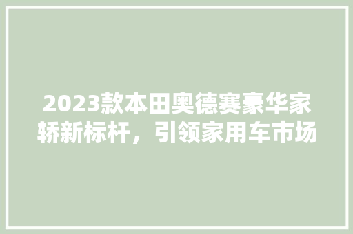 2023款本田奥德赛豪华家轿新标杆，引领家用车市场潮流