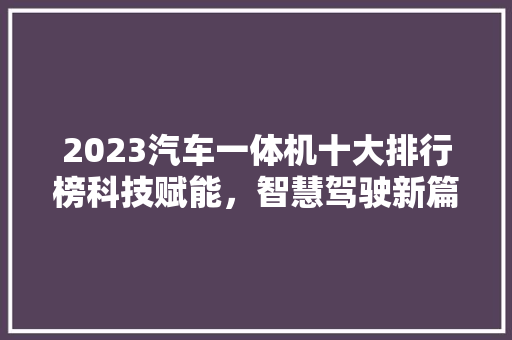2023汽车一体机十大排行榜科技赋能，智慧驾驶新篇章