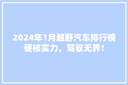 2024年1月越野汽车排行榜硬核实力，驾驭无界！