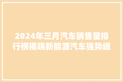 2024年三月汽车销售量排行榜揭晓新能源汽车强势崛起，传统车企面临挑战