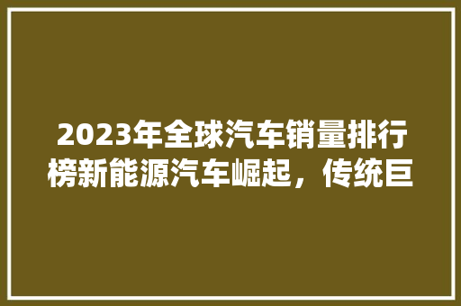 2023年全球汽车销量排行榜新能源汽车崛起，传统巨头面临挑战 车型评测
