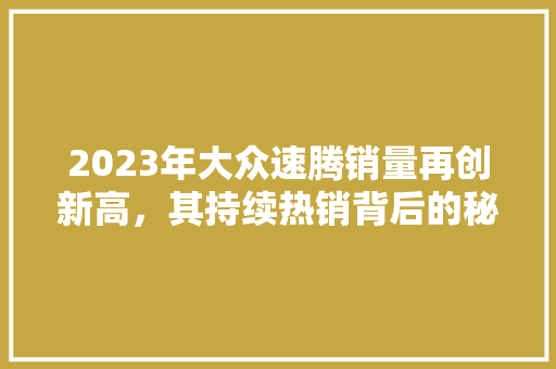 2023年大众速腾销量再创新高，其持续热销背后的秘密