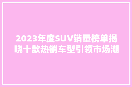 2023年度SUV销量榜单揭晓十款热销车型引领市场潮流