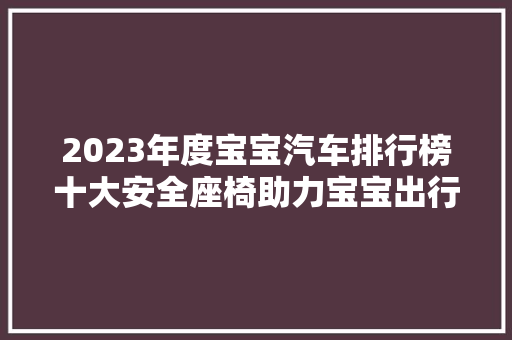 2023年度宝宝汽车排行榜十大安全座椅助力宝宝出行无忧
