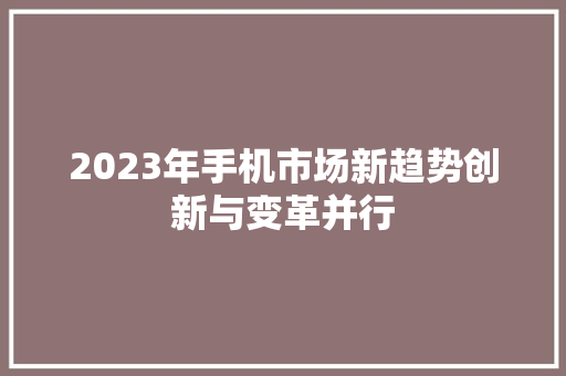 2023年手机市场新趋势创新与变革并行
