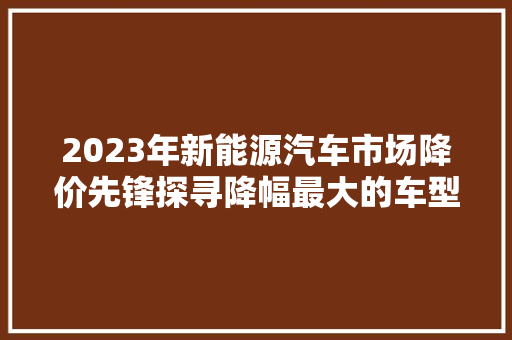 2023年新能源汽车市场降价先锋探寻降幅最大的车型及其原因 新能源汽车