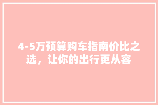 4-5万预算购车指南价比之选，让你的出行更从容