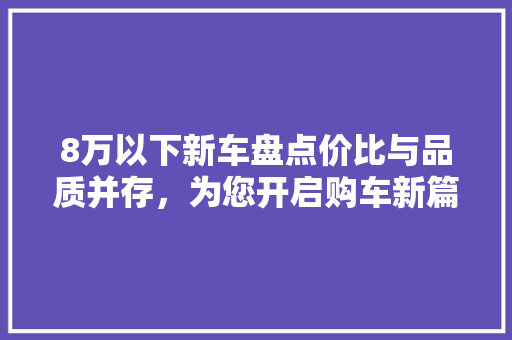 8万以下新车盘点价比与品质并存，为您开启购车新篇章