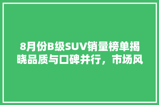8月份B级SUV销量榜单揭晓品质与口碑并行，市场风向标悄然改变 新车资讯