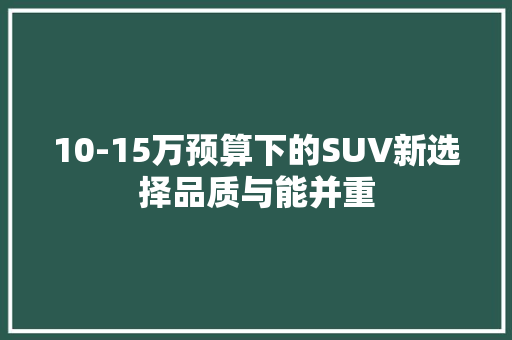 10-15万预算下的SUV新选择品质与能并重