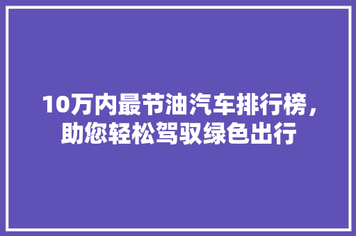 10万内最节油汽车排行榜，助您轻松驾驭绿色出行