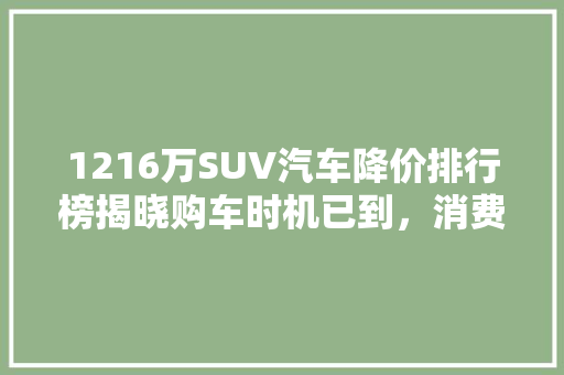 1216万SUV汽车降价排行榜揭晓购车时机已到，消费者如何抉择