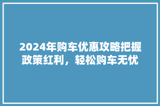2024年购车优惠攻略把握政策红利，轻松购车无忧 混合动力车
