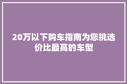 20万以下购车指南为您挑选价比最高的车型