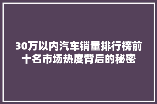 30万以内汽车销量排行榜前十名市场热度背后的秘密