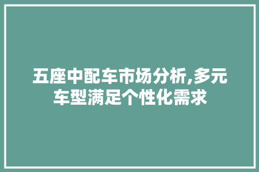 五座中配车市场分析,多元车型满足个性化需求