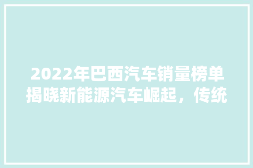 2022年巴西汽车销量榜单揭晓新能源汽车崛起，传统车型稳居高位
