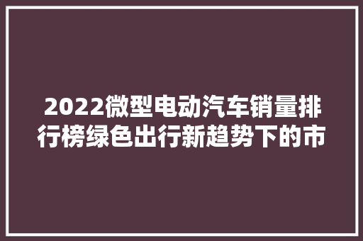 2022微型电动汽车销量排行榜绿色出行新趋势下的市场风云