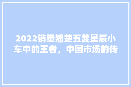 2022销量翘楚五菱星辰小车中的王者，中国市场的传奇再续