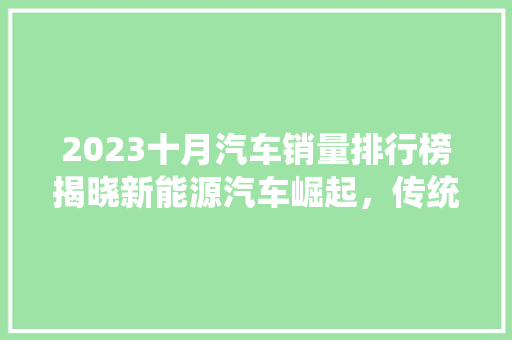 2023十月汽车销量排行榜揭晓新能源汽车崛起，传统车企转型加速