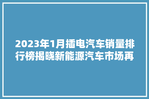 2023年1月插电汽车销量排行榜揭晓新能源汽车市场再掀热潮