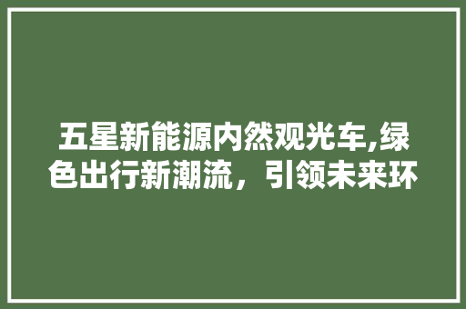 五星新能源内然观光车,绿色出行新潮流，引领未来环保生活