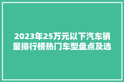2023年25万元以下汽车销量排行榜热门车型盘点及选购指南 汽车展览