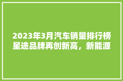 2023年3月汽车销量排行榜星途品牌再创新高，新能源市场持续发力