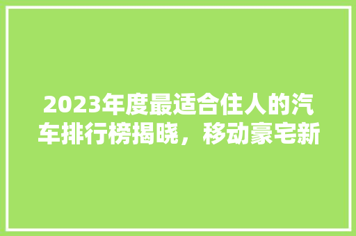 2023年度最适合住人的汽车排行榜揭晓，移动豪宅新潮流