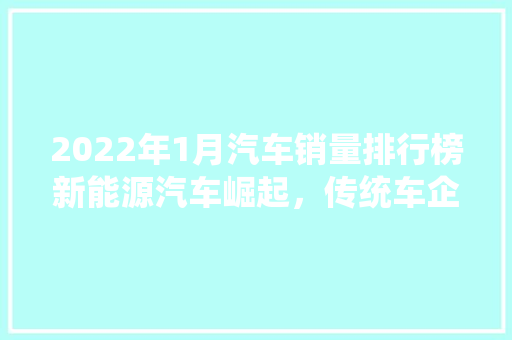 2022年1月汽车销量排行榜新能源汽车崛起，传统车企加速转型