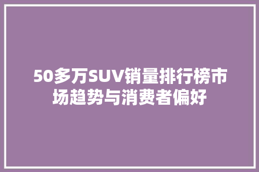 50多万SUV销量排行榜市场趋势与消费者偏好