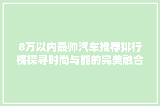 8万以内最帅汽车推荐排行榜探寻时尚与能的完美融合